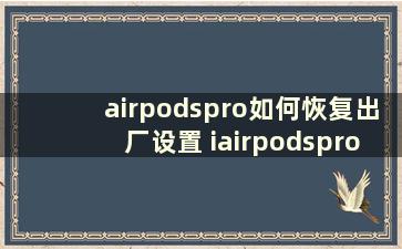 airpodspro如何恢复出厂设置 iairpodspro 怎么恢复出厂设置